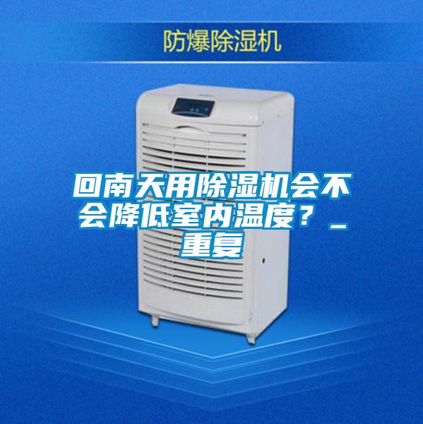 回南天用除濕機會(huì )不會(huì )降低室內溫度？_重復