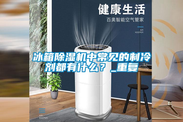 冰箱除濕機中常見(jiàn)的制冷劑都有什么？_重復