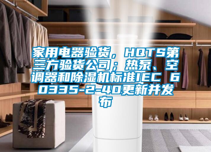 家用電器驗貨，HQTS第三方驗貨公司；熱泵、空調器和除濕機標準IEC 60335-2-40更新并發(fā)布