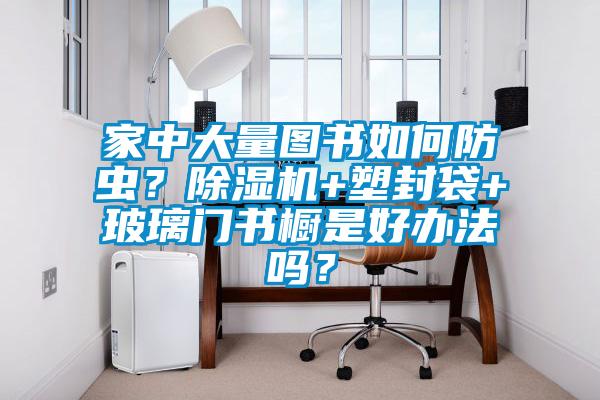 家中大量圖書(shū)如何防蟲(chóng)？除濕機+塑封袋+玻璃門(mén)書(shū)櫥是好辦法嗎？