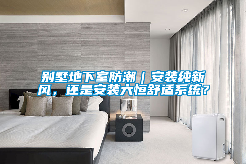 別墅地下室防潮｜安裝純新風(fēng)，還是安裝六恒舒適系統？