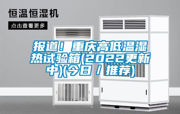 報道！重慶高低溫濕熱試驗箱(2022更新中)(今日／推薦)