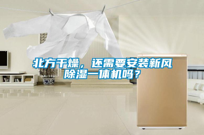北方干燥，還需要安裝新風(fēng)除濕一體機嗎？