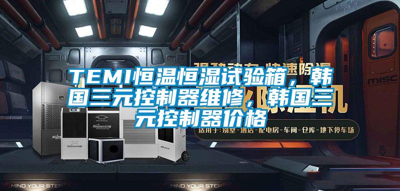 TEMI恒溫恒濕試驗箱，韓國三元控制器維修，韓國三元控制器價(jià)格