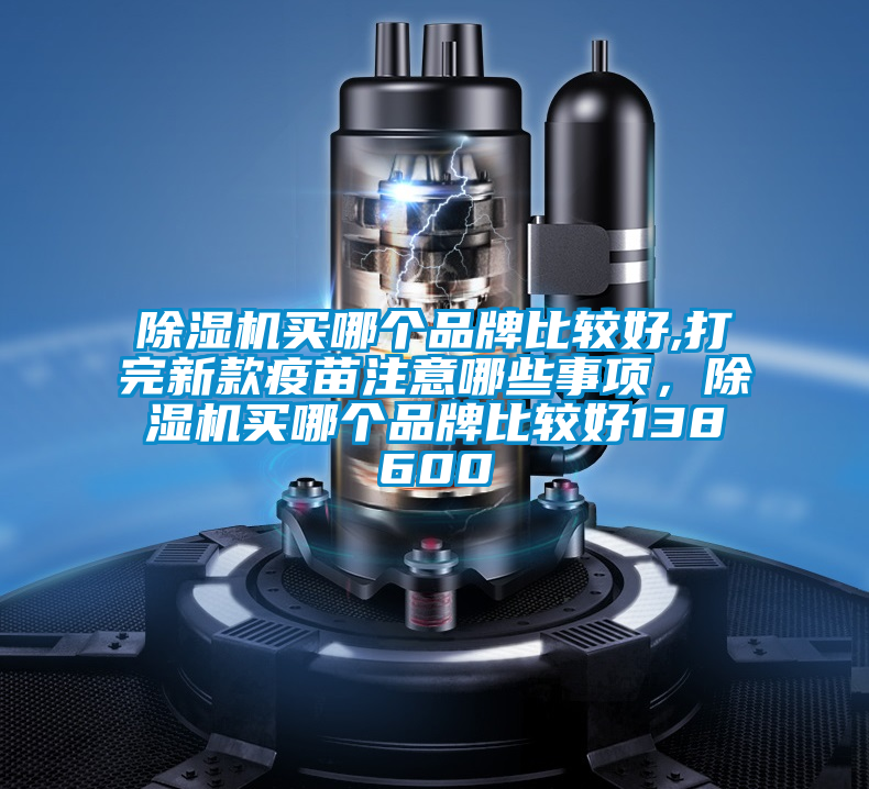 除濕機買(mǎi)哪個(gè)品牌比較好,打完新款疫苗注意哪些事項，除濕機買(mǎi)哪個(gè)品牌比較好138600