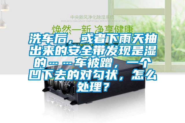洗車(chē)后，或者下雨天抽出來(lái)的安全帶發(fā)現是濕的……車(chē)被蹭，一個(gè)凹下去的對勾狀，怎么處理？