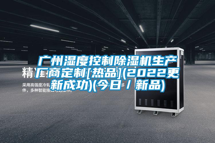 廣州濕度控制除濕機生產(chǎn)廠(chǎng)商定制[熱品](2022更新成功)(今日／新品)
