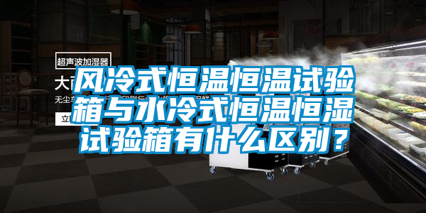 風(fēng)冷式恒溫恒溫試驗箱與水冷式恒溫恒濕試驗箱有什么區別？
