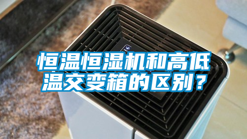 恒溫恒濕機和高低溫交變箱的區別？