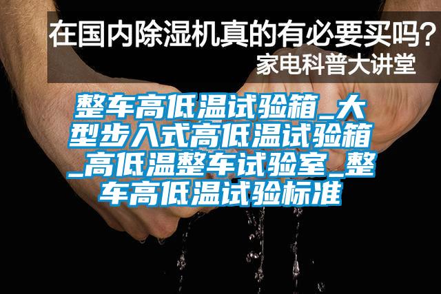 整車(chē)高低溫試驗箱_大型步入式高低溫試驗箱_高低溫整車(chē)試驗室_整車(chē)高低溫試驗標準