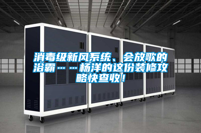 消毒級新風(fēng)系統、會(huì )放歌的浴霸……楊洋的這份裝修攻略快查收！