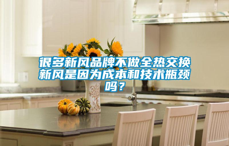 很多新風(fēng)品牌不做全熱交換新風(fēng)是因為成本和技術(shù)瓶頸嗎？