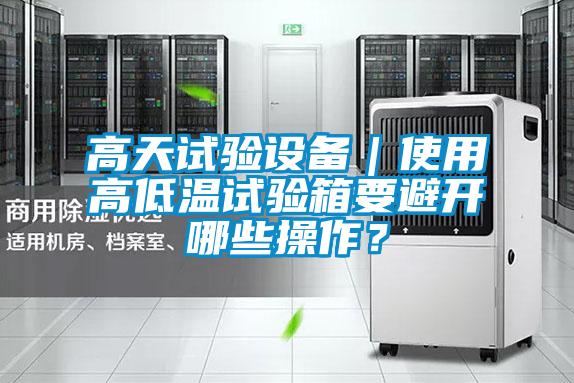 高天試驗設備｜使用高低溫試驗箱要避開(kāi)哪些操作？