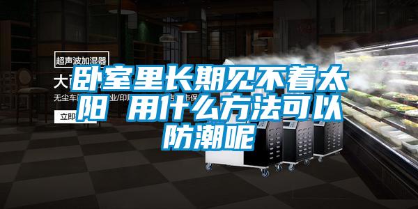 臥室里長(cháng)期見(jiàn)不著(zhù)太陽(yáng) 用什么方法可以防潮呢