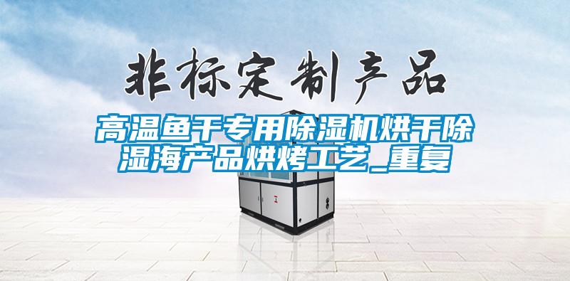 高溫魚(yú)干專(zhuān)用除濕機烘干除濕海產(chǎn)品烘烤工藝_重復