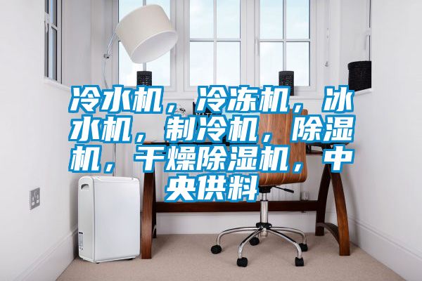 冷水機，冷凍機，冰水機，制冷機，除濕機，干燥除濕機，中央供料