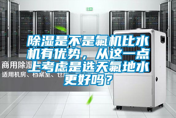 除濕是不是氟機比水機有優(yōu)勢，從這一點(diǎn)上考慮是選天氟地水更好嗎？