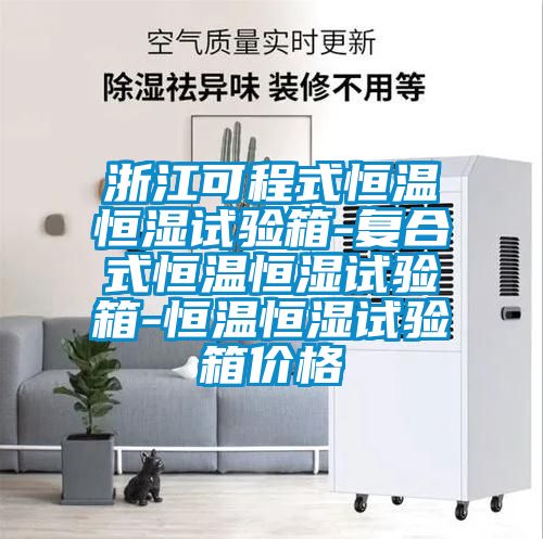 浙江可程式恒溫恒濕試驗箱-復合式恒溫恒濕試驗箱-恒溫恒濕試驗箱價(jià)格