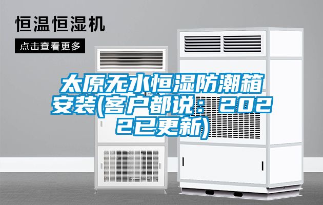 太原無(wú)水恒濕防潮箱安裝(客戶(hù)都說(shuō)：2022已更新)