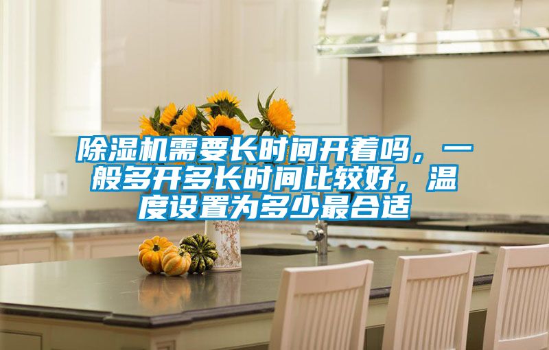 除濕機需要長(cháng)時(shí)間開(kāi)著(zhù)嗎，一般多開(kāi)多長(cháng)時(shí)間比較好，溫度設置為多少最合適