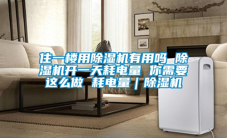 住一樓用除濕機有用嗎 除濕機開(kāi)一天耗電量 你需要這么做 耗電量｜除濕機