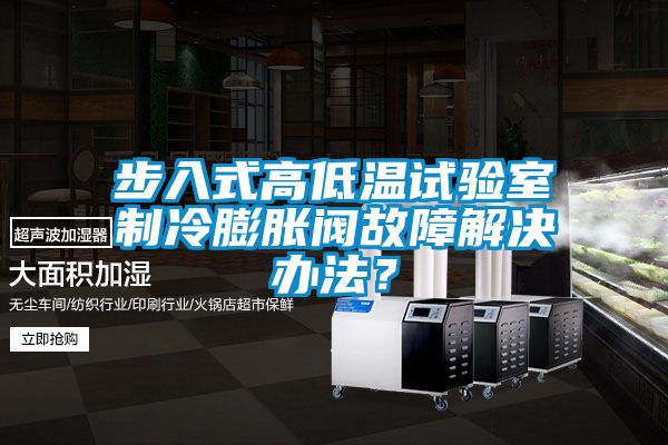 步入式高低溫試驗室制冷膨脹閥故障解決辦法？