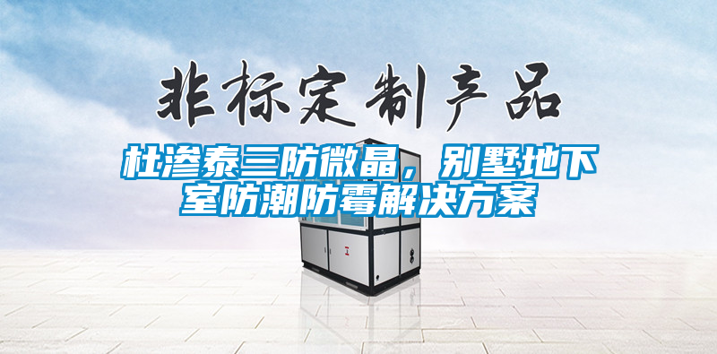 杜滲泰三防微晶，別墅地下室防潮防霉解決方案