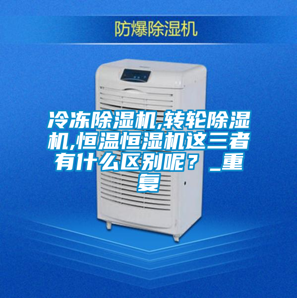 冷凍除濕機,轉輪除濕機,恒溫恒濕機這三者有什么區別呢？_重復