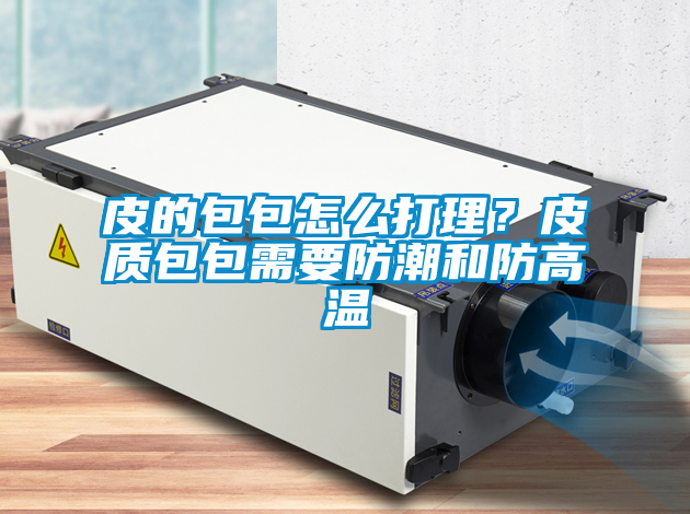 皮的包包怎么打理？皮質(zhì)包包需要防潮和防高溫