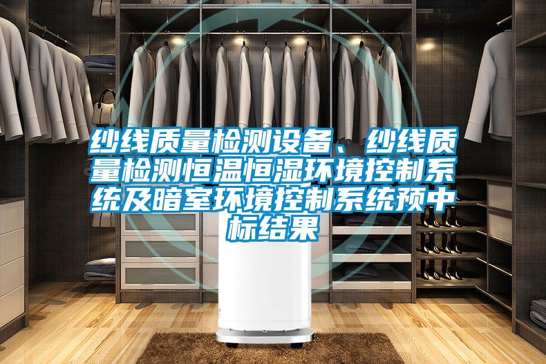 紗線(xiàn)質(zhì)量檢測設備、紗線(xiàn)質(zhì)量檢測恒溫恒濕環(huán)境控制系統及暗室環(huán)境控制系統預中標結果
