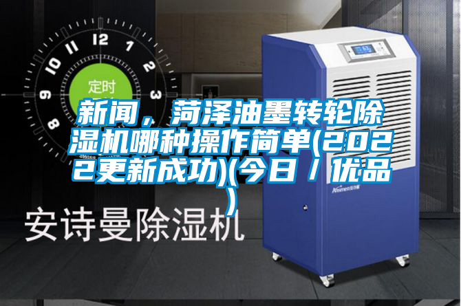 新聞，菏澤油墨轉輪除濕機哪種操作簡(jiǎn)單(2022更新成功)(今日／優(yōu)品)