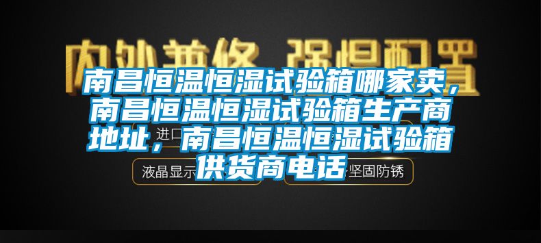 南昌恒溫恒濕試驗箱哪家賣(mài)，南昌恒溫恒濕試驗箱生產(chǎn)商地址，南昌恒溫恒濕試驗箱供貨商電話(huà)
