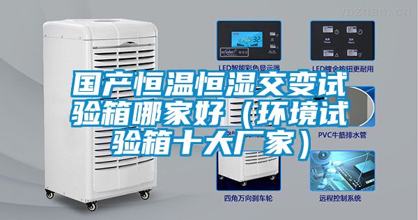 國產(chǎn)恒溫恒濕交變試驗箱哪家好（環(huán)境試驗箱十大廠(chǎng)家）