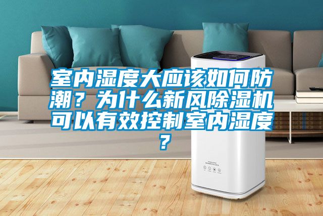 室內濕度大應該如何防潮？為什么新風(fēng)除濕機可以有效控制室內濕度？
