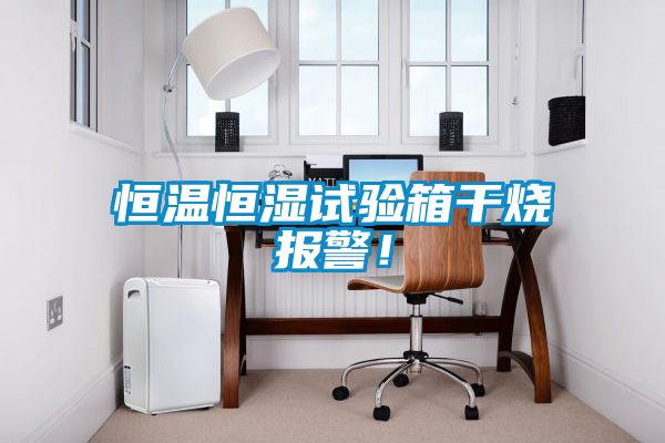 恒溫恒濕試驗箱干燒報警！