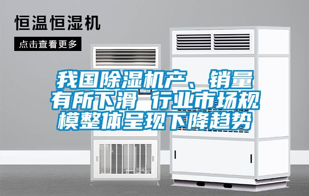 我國除濕機產(chǎn)、銷(xiāo)量有所下滑 行業(yè)市場(chǎng)規模整體呈現下降趨勢