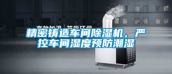 精密鑄造車(chē)間除濕機，嚴控車(chē)間濕度預防潮濕