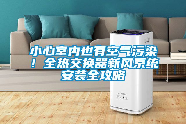 小心室內也有空氣污染！全熱交換器新風(fēng)系統安裝全攻略