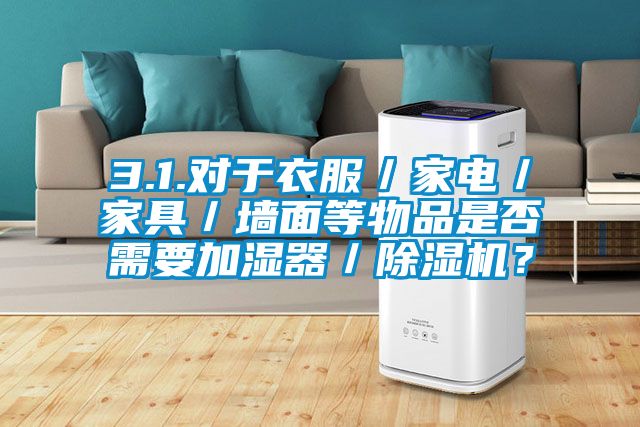 3.1.對于衣服／家電／家具／墻面等物品是否需要加濕器／除濕機？