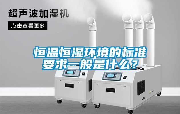 恒溫恒濕環(huán)境的標準要求一般是什么？