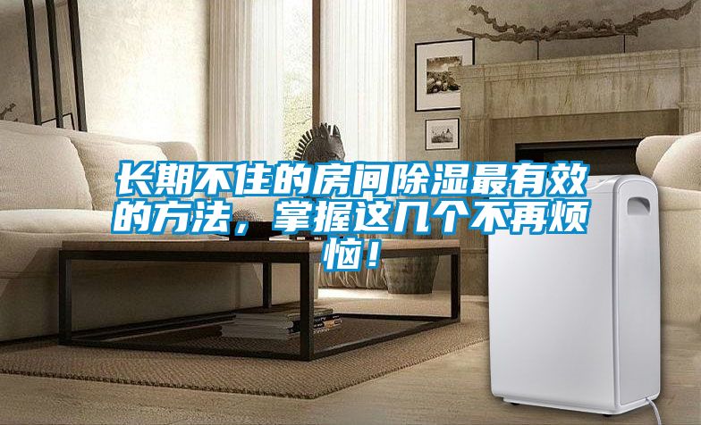 長(cháng)期不住的房間除濕最有效的方法，掌握這幾個(gè)不再煩惱！