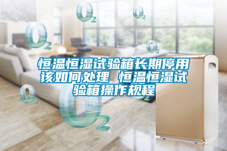 恒溫恒濕試驗箱長(cháng)期停用該如何處理 恒溫恒濕試驗箱操作規程