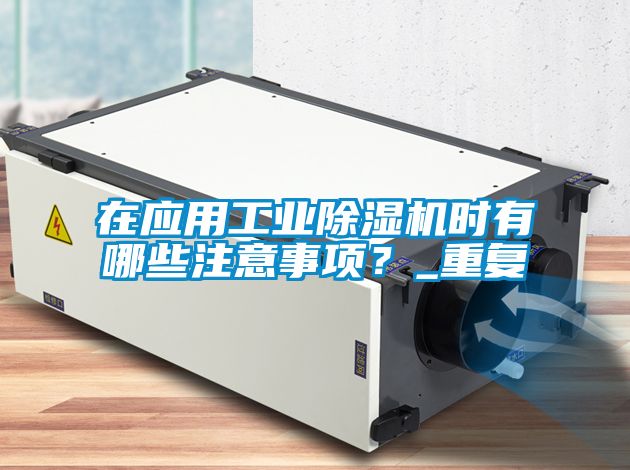 在應用工業(yè)除濕機時(shí)有哪些注意事項？_重復