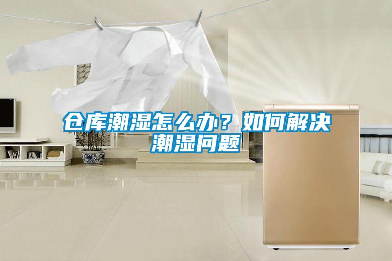 倉庫潮濕怎么辦？如何解決潮濕問(wèn)題