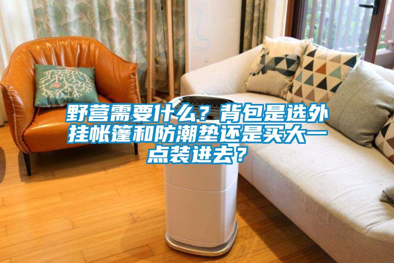 野營(yíng)需要什么？背包是選外掛帳篷和防潮墊還是買(mǎi)大一點(diǎn)裝進(jìn)去？