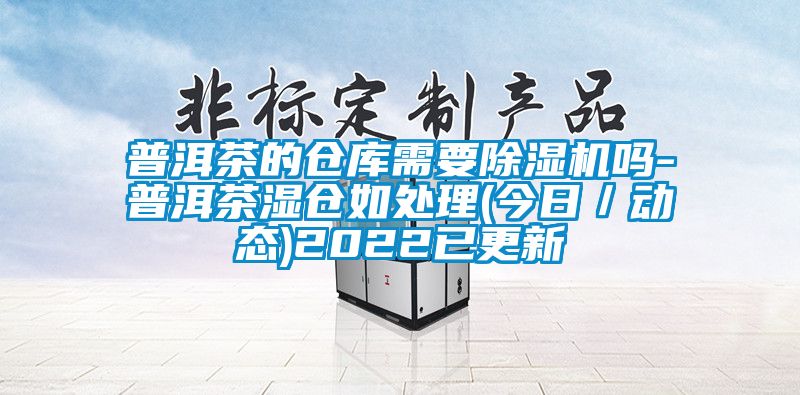 普洱茶的倉庫需要除濕機嗎-普洱茶濕倉如處理(今日／動(dòng)態(tài))2022已更新