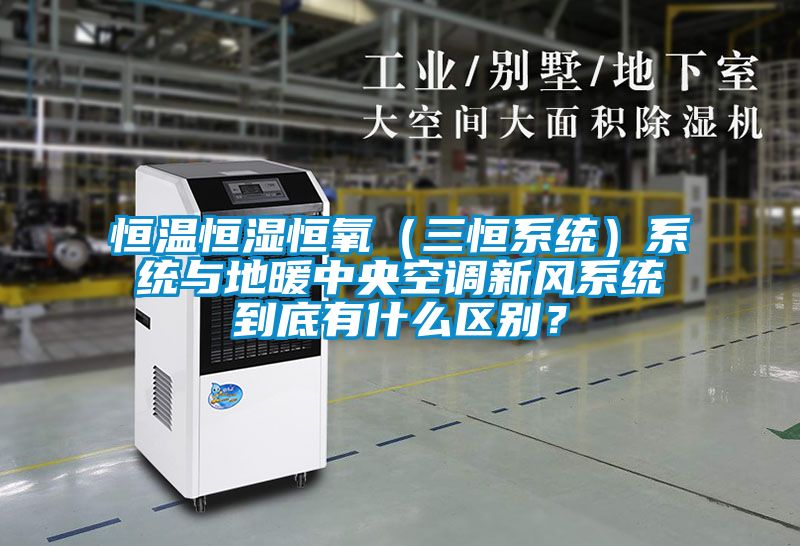 恒溫恒濕恒氧（三恒系統）系統與地暖中央空調新風(fēng)系統到底有什么區別？