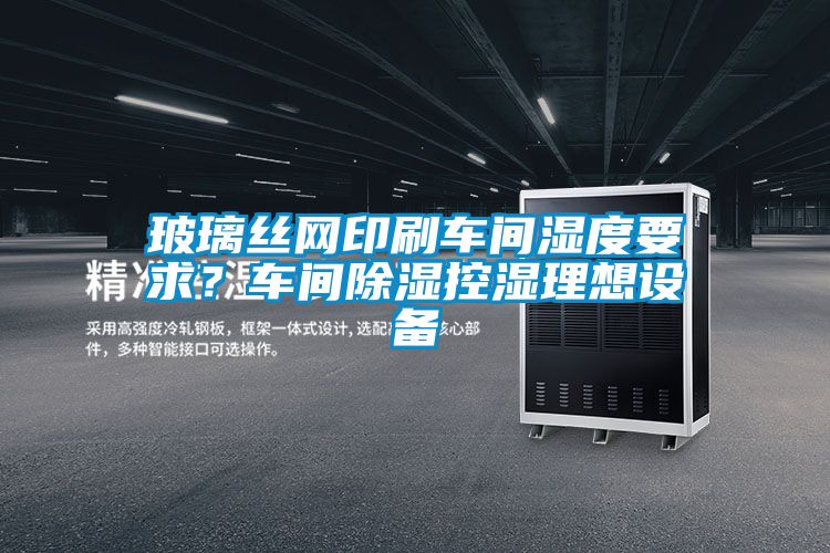 玻璃絲網(wǎng)印刷車(chē)間濕度要求？車(chē)間除濕控濕理想設備
