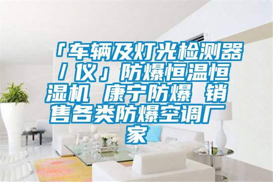 「車(chē)輛及燈光檢測器／儀」防爆恒溫恒濕機 康寧防爆 銷(xiāo)售各類(lèi)防爆空調廠(chǎng)家