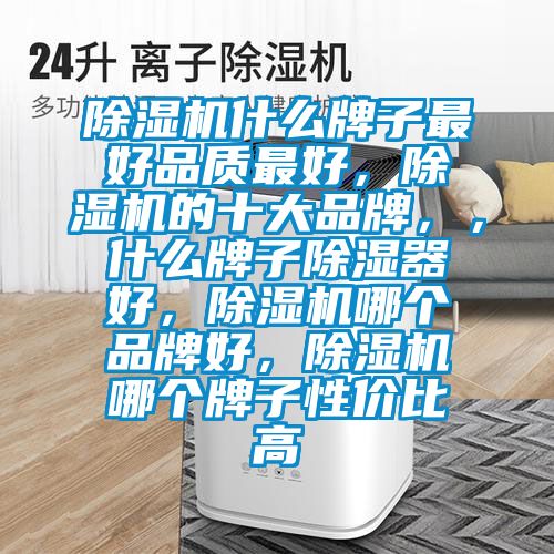 除濕機什么牌子最好品質(zhì)最好，除濕機的十大品牌，，什么牌子除濕器好，除濕機哪個(gè)品牌好，除濕機哪個(gè)牌子性?xún)r(jià)比高